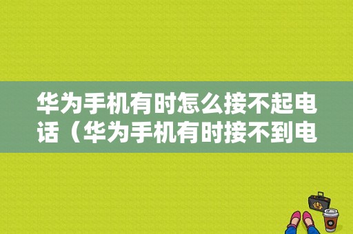 华为手机有时怎么接不起电话（华为手机有时接不到电话是什么原因）