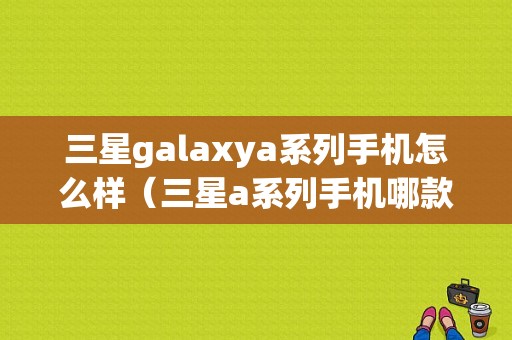 三星galaxya系列手机怎么样（三星a系列手机哪款好）