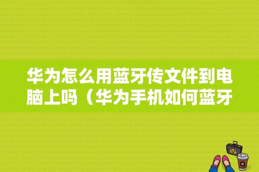 华为怎么用蓝牙传文件到电脑上吗（华为手机如何蓝牙传输文件到电脑）