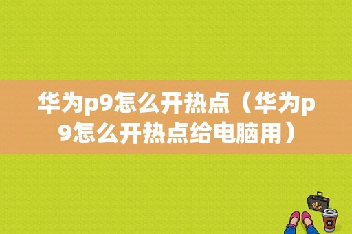 华为p9怎么开热点（华为p9怎么开热点给电脑用）