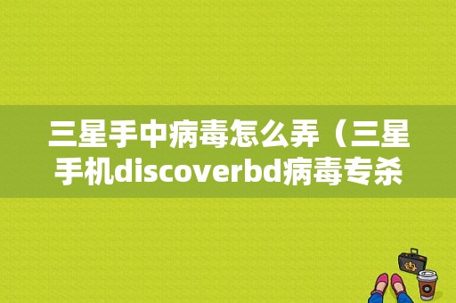 三星手中病毒怎么弄（三星手机discoverbd病毒专杀）