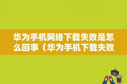 华为手机网络下载失败是怎么回事（华为手机下载失败网络错误10）