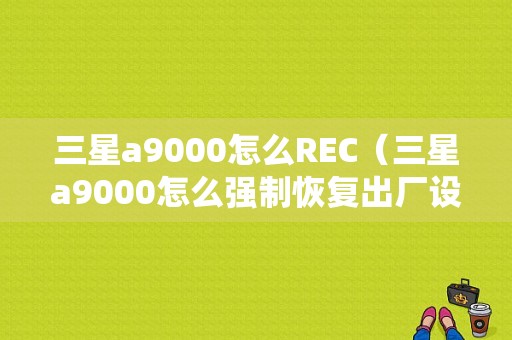 三星a9000怎么REC（三星a9000怎么强制恢复出厂设置）