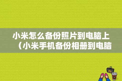 小米怎么备份照片到电脑上（小米手机备份相册到电脑）