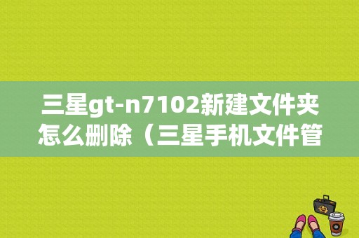 三星gt-n7102新建文件夹怎么删除（三星手机文件管理怎么新建文件夹）