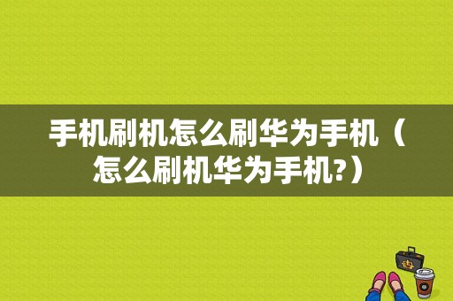 手机刷机怎么刷华为手机（怎么刷机华为手机?）