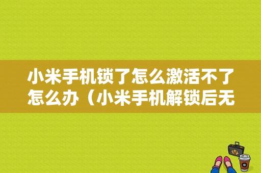 小米手机锁了怎么激活不了怎么办（小米手机解锁后无法开机）