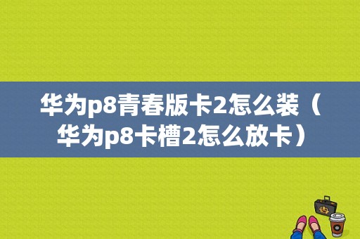 华为p8青春版卡2怎么装（华为p8卡槽2怎么放卡）