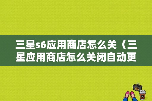 三星s6应用商店怎么关（三星应用商店怎么关闭自动更新）