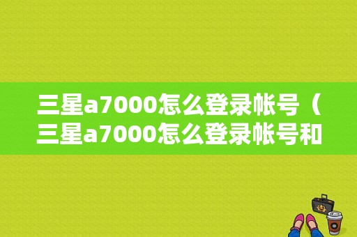 三星a7000怎么登录帐号（三星a7000怎么登录帐号和密码）