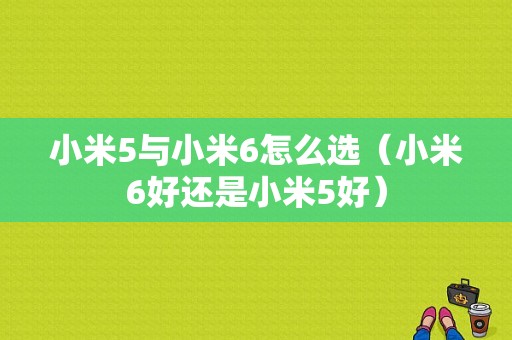 小米5与小米6怎么选（小米6好还是小米5好）