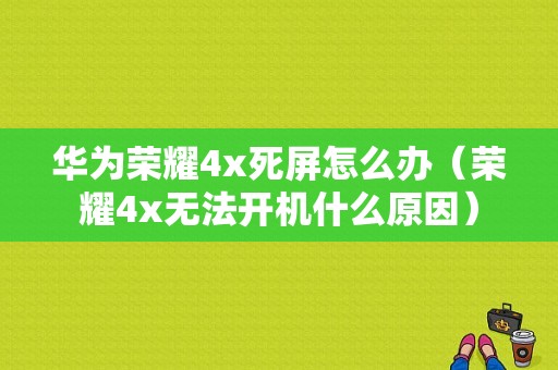 华为荣耀4x死屏怎么办（荣耀4x无法开机什么原因）