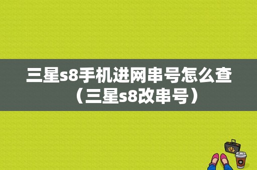 三星s8手机进网串号怎么查（三星s8改串号）