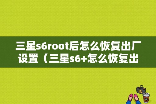 三星s6root后怎么恢复出厂设置（三星s6+怎么恢复出厂设置）