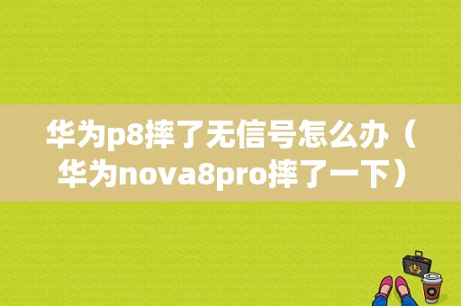 华为p8摔了无信号怎么办（华为nova8pro摔了一下）