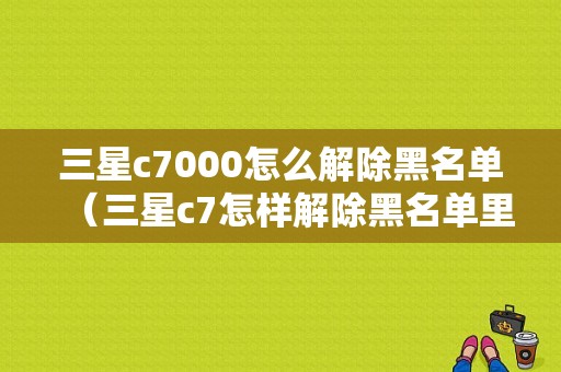 三星c7000怎么解除黑名单（三星c7怎样解除黑名单里的联系人）