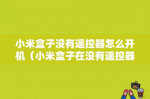 小米盒子没有遥控器怎么开机（小米盒子在没有遥控器的情况下怎么连接wifi）