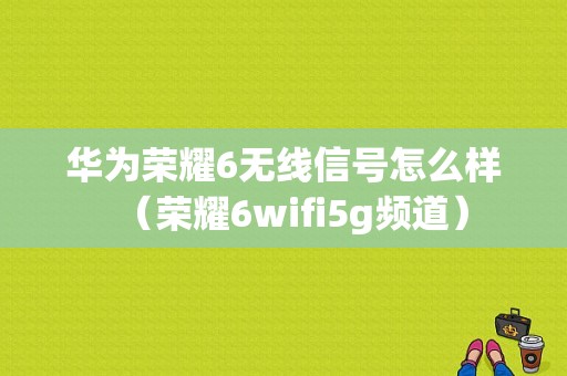 华为荣耀6无线信号怎么样（荣耀6wifi5g频道）