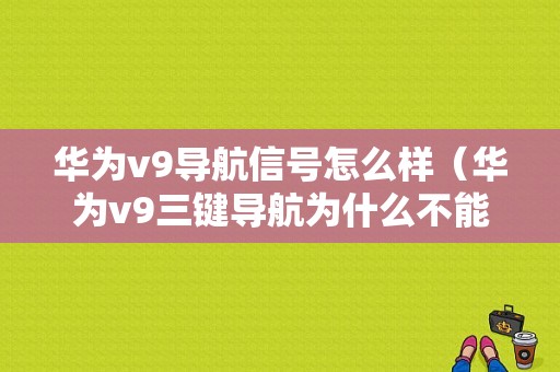 华为v9导航信号怎么样（华为v9三键导航为什么不能用了）