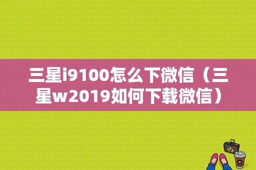 三星i9100怎么下微信（三星w2019如何下载微信）