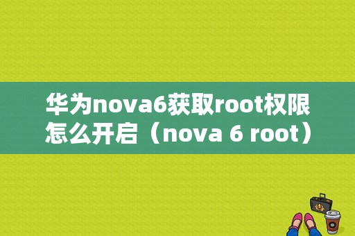 华为nova6获取root权限怎么开启（nova 6 root）