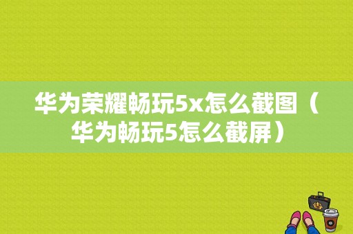 华为荣耀畅玩5x怎么截图（华为畅玩5怎么截屏）