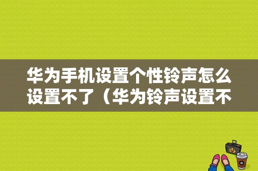 华为手机设置个性铃声怎么设置不了（华为铃声设置不成功）