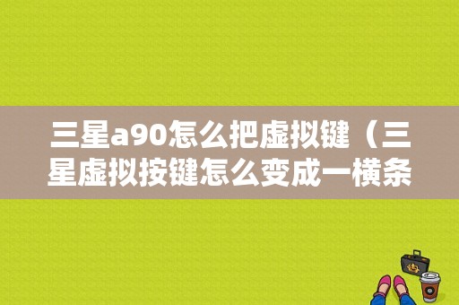 三星a90怎么把虚拟键（三星虚拟按键怎么变成一横条）