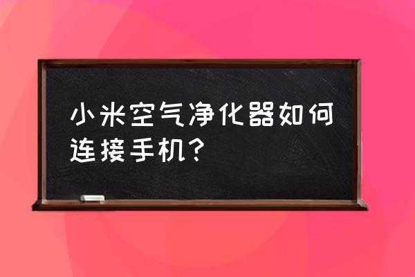 小米空气净化器怎么连手机（小米空气净化器怎么用手机连接）